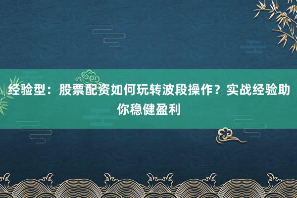 经验型：股票配资如何玩转波段操作？实战经验助你稳健盈利