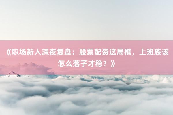 《职场新人深夜复盘：股票配资这局棋，上班族该怎么落子才稳？》