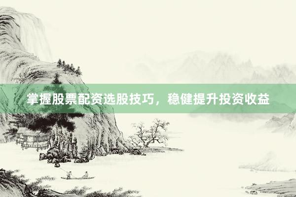 掌握股票配资选股技巧，稳健提升投资收益