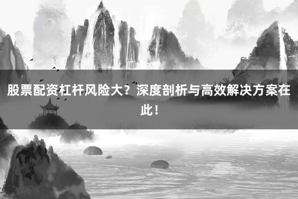 股票配资杠杆风险大？深度剖析与高效解决方案在此！