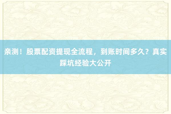 亲测！股票配资提现全流程，到账时间多久？真实踩坑经验大公开