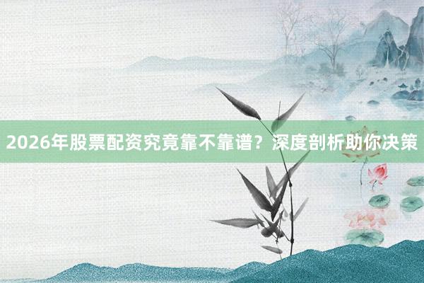 2026年股票配资究竟靠不靠谱？深度剖析助你决策