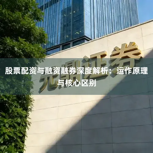 股票配资与融资融券深度解析：运作原理与核心区别