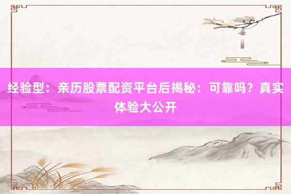 经验型：亲历股票配资平台后揭秘：可靠吗？真实体验大公开