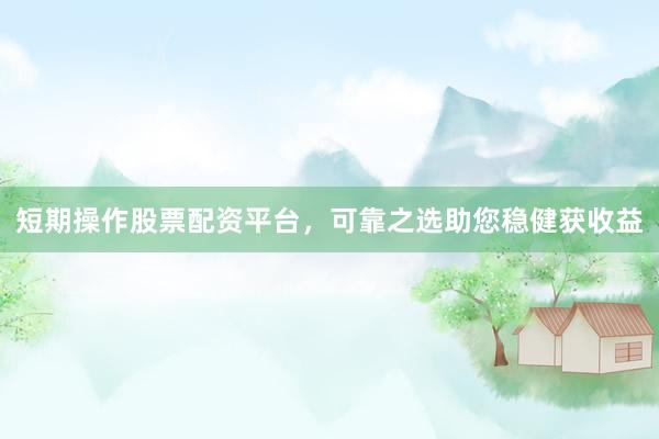 短期操作股票配资平台，可靠之选助您稳健获收益