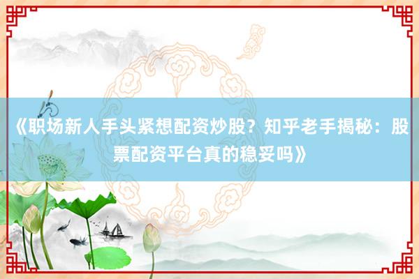 《职场新人手头紧想配资炒股？知乎老手揭秘：股票配资平台真的稳妥吗》