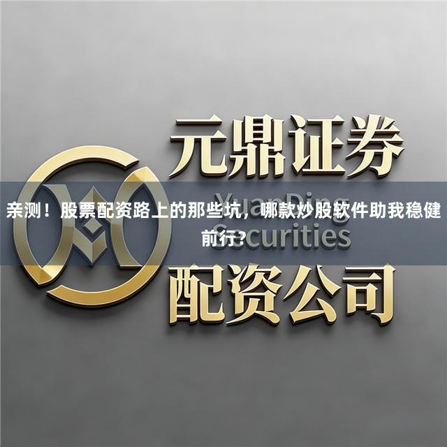 亲测！股票配资路上的那些坑，哪款炒股软件助我稳健前行？
