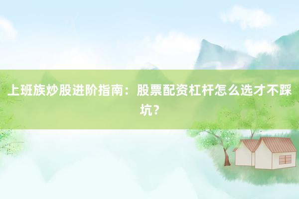 上班族炒股进阶指南：股票配资杠杆怎么选才不踩坑？