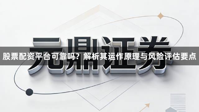 股票配资平台可靠吗？解析其运作原理与风险评估要点