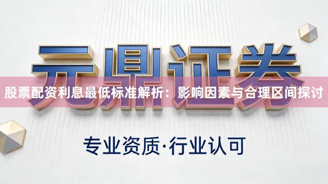 股票配资利息最低标准解析：影响因素与合理区间探讨