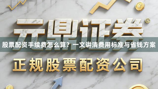 股票配资手续费怎么算？一文讲清费用标准与省钱方案