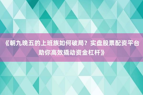 《朝九晚五的上班族如何破局？实盘股票配资平台助你高效撬动资金杠杆》