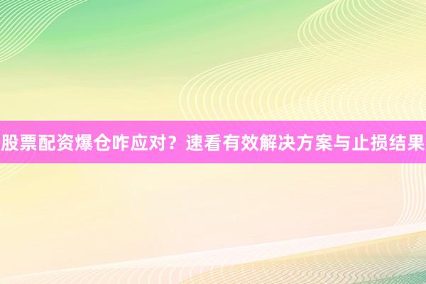 股票配资爆仓咋应对？速看有效解决方案与止损结果