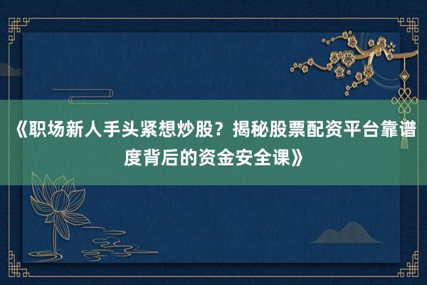 《职场新人手头紧想炒股？揭秘股票配资平台靠谱度背后的资金安全课》