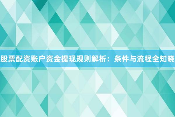 股票配资账户资金提现规则解析：条件与流程全知晓