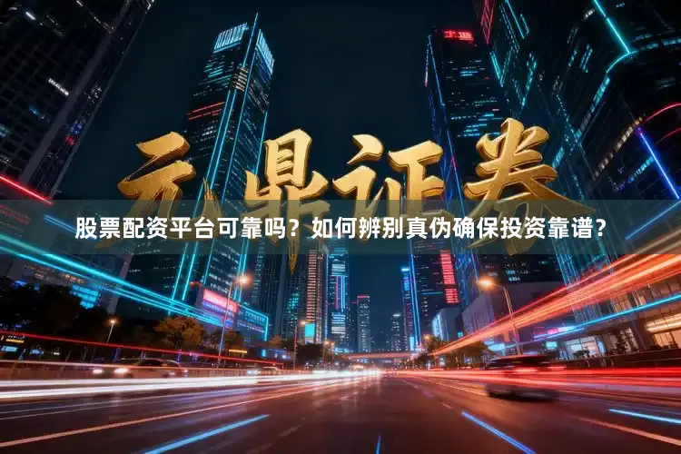 股票配资平台可靠吗？如何辨别真伪确保投资靠谱？