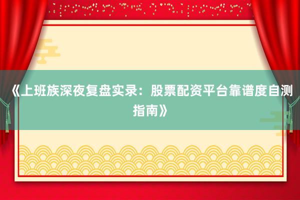 《上班族深夜复盘实录：股票配资平台靠谱度自测指南》