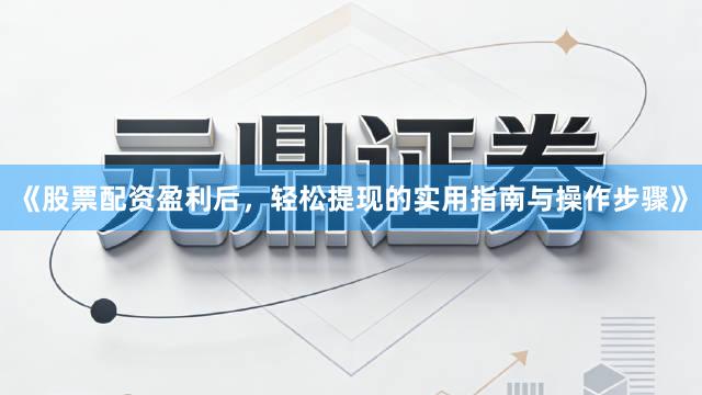 《股票配资盈利后，轻松提现的实用指南与操作步骤》