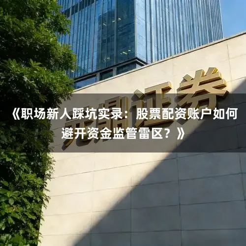 《职场新人踩坑实录：股票配资账户如何避开资金监管雷区？》