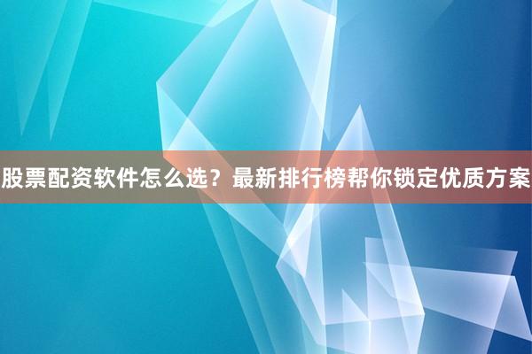 股票配资软件怎么选？最新排行榜帮你锁定优质方案