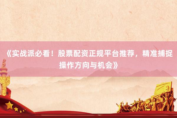 《实战派必看！股票配资正规平台推荐，精准捕捉操作方向与机会》