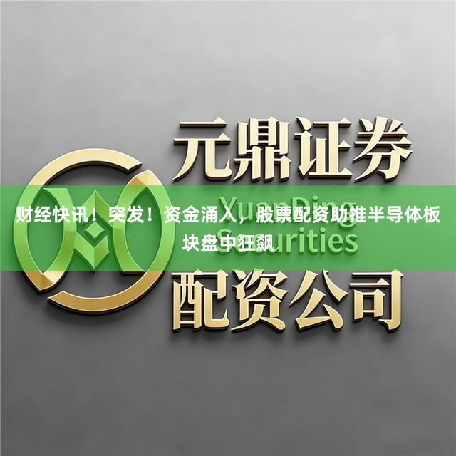财经快讯！突发！资金涌入，股票配资助推半导体板块盘中狂飙