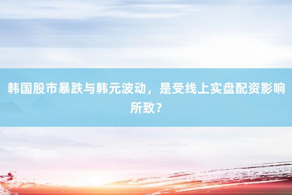 韩国股市暴跌与韩元波动，是受线上实盘配资影响所致？