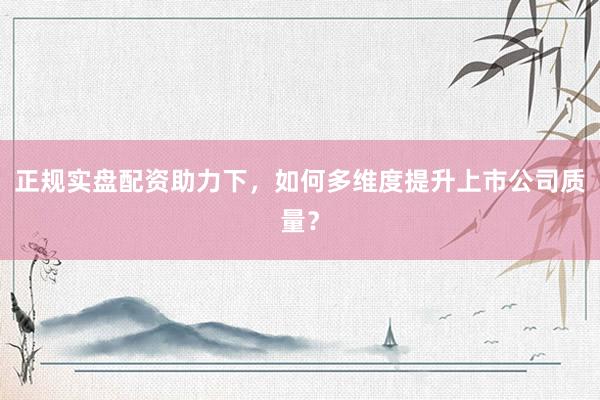 正规实盘配资助力下，如何多维度提升上市公司质量？