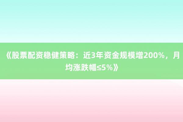 《股票配资稳健策略：近3年资金规模增200%，月均涨跌幅≤5%》