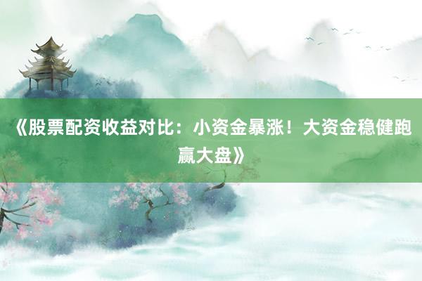 《股票配资收益对比：小资金暴涨！大资金稳健跑赢大盘》