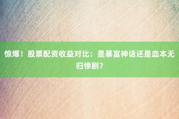 惊爆！股票配资收益对比：是暴富神话还是血本无归惨剧？