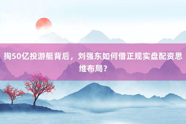 掏50亿投游艇背后，刘强东如何借正规实盘配资思维布局？