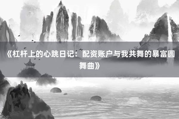 《杠杆上的心跳日记：配资账户与我共舞的暴富圆舞曲》
