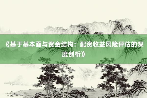 《基于基本面与资金结构：配资收益风险评估的深度剖析》