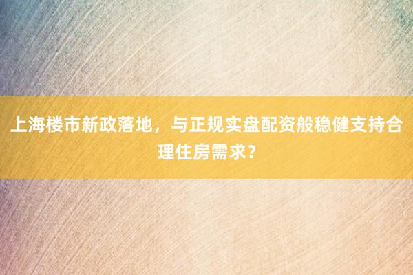 上海楼市新政落地，与正规实盘配资般稳健支持合理住房需求？
