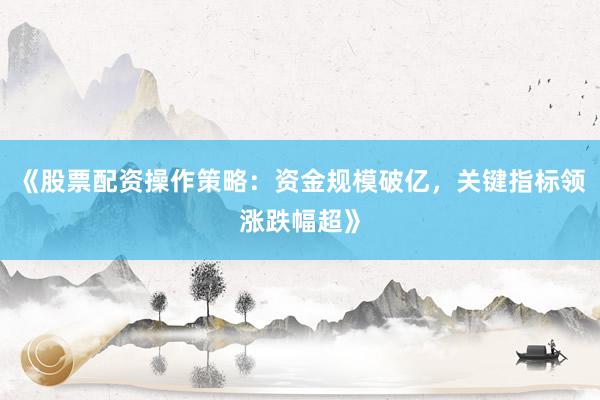 《股票配资操作策略：资金规模破亿，关键指标领涨跌幅超》