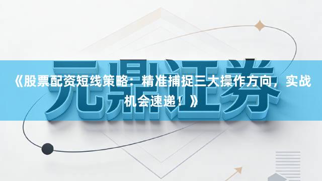 《股票配资短线策略：精准捕捉三大操作方向，实战机会速递！》