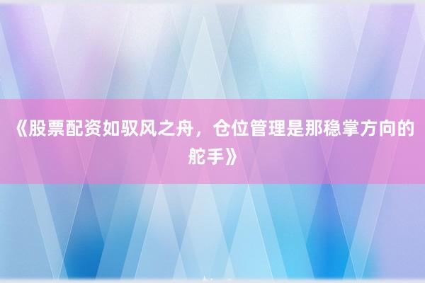 《股票配资如驭风之舟，仓位管理是那稳掌方向的舵手》