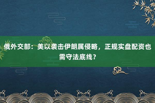 俄外交部：美以袭击伊朗属侵略，正规实盘配资也需守法底线？