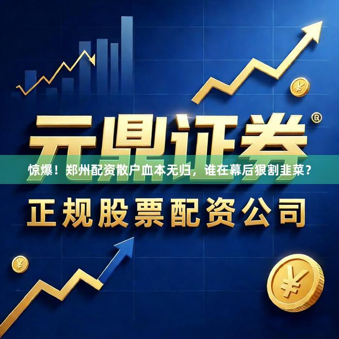 惊爆！郑州配资散户血本无归，谁在幕后狠割韭菜？