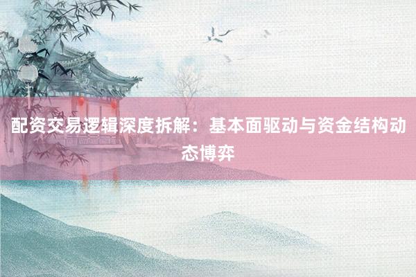 配资交易逻辑深度拆解:基本面驱动与资金结构动态博弈