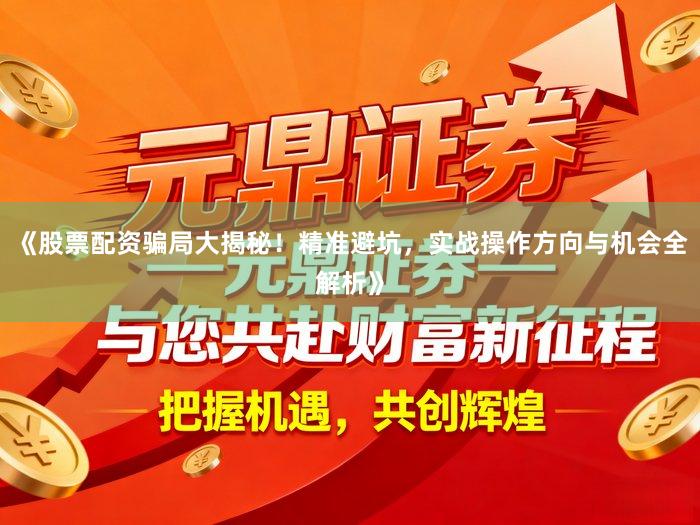 《股票配资骗局大揭秘！精准避坑，实战操作方向与机会全解析》