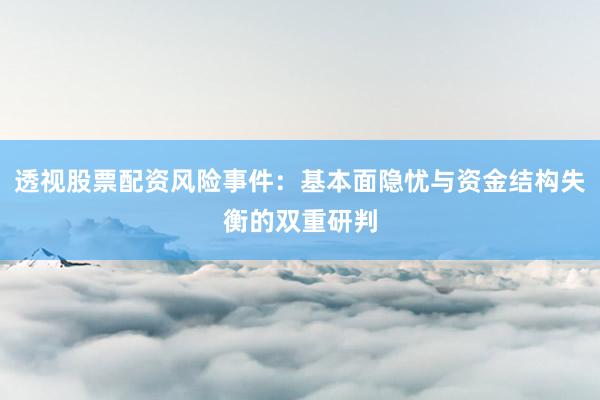 透视股票配资风险事件：基本面隐忧与资金结构失衡的双重研判