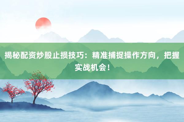 揭秘配资炒股止损技巧：精准捕捉操作方向，把握实战机会！