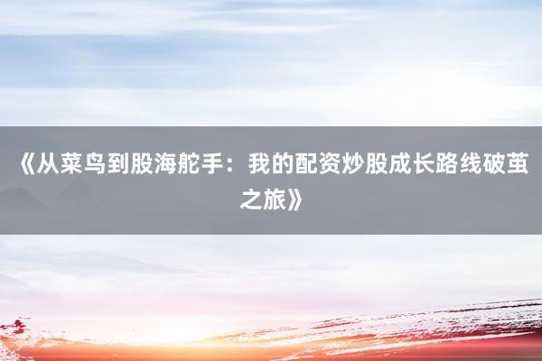 《从菜鸟到股海舵手：我的配资炒股成长路线破茧之旅》