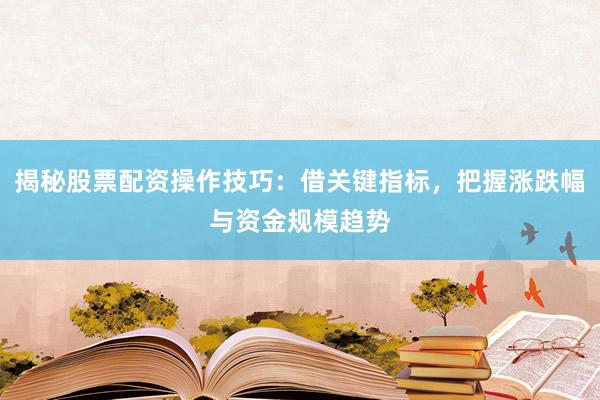 揭秘股票配资操作技巧:借关键指标,把握涨跌幅与资金规模趋势
