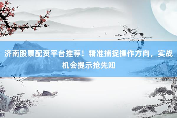 济南股票配资平台推荐!精准捕捉操作方向,实战机会提示抢先知