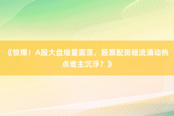《惊爆！A股大盘缩量震荡，股票配资暗流涌动热点谁主沉浮？》