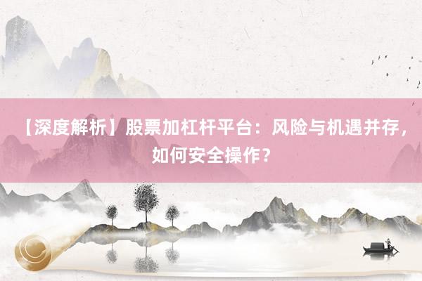 【深度解析】股票加杠杆平台:风险与机遇并存,如何安全操作?