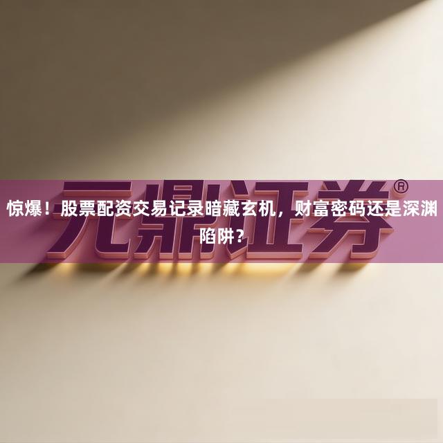 惊爆！股票配资交易记录暗藏玄机，财富密码还是深渊陷阱？